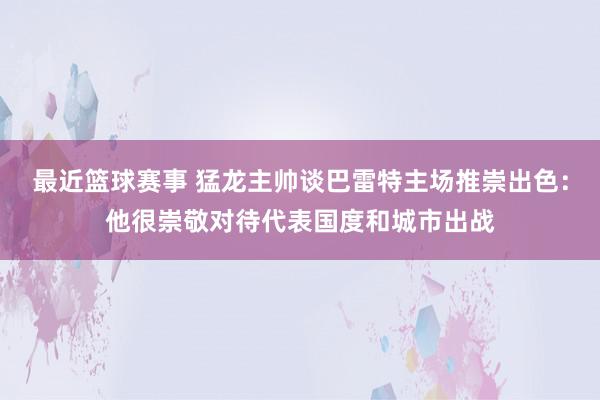 最近篮球赛事 猛龙主帅谈巴雷特主场推崇出色：他很崇敬对待代表国度和城市出战