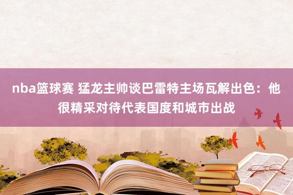 nba篮球赛 猛龙主帅谈巴雷特主场瓦解出色：他很精采对待代表国度和城市出战