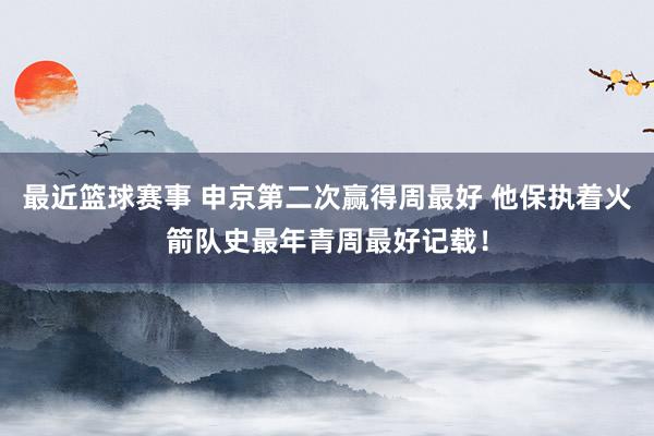 最近篮球赛事 申京第二次赢得周最好 他保执着火箭队史最年青周最好记载！