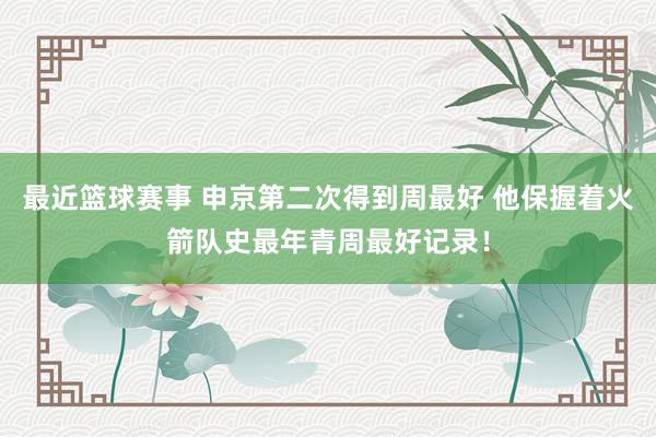 最近篮球赛事 申京第二次得到周最好 他保握着火箭队史最年青周最好记录！