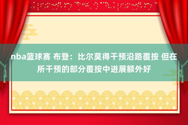 nba篮球赛 布登：比尔莫得干预沿路覆按 但在所干预的部分覆按中进展额外好