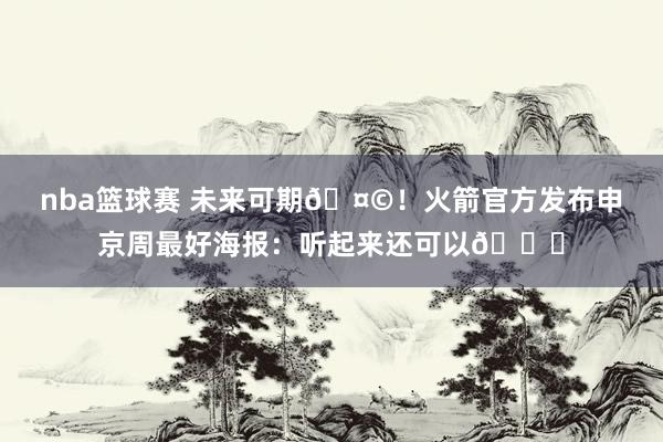 nba篮球赛 未来可期🤩！火箭官方发布申京周最好海报：听起来还可以😏