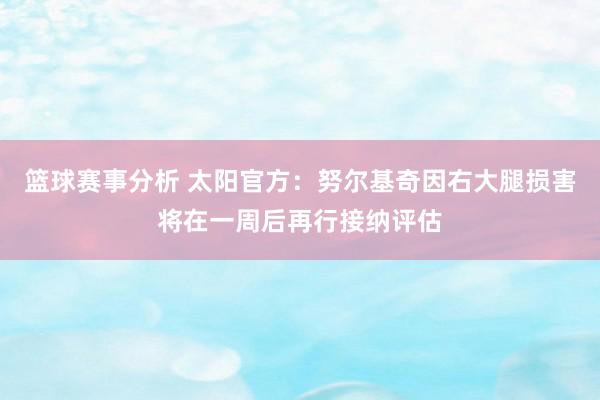 篮球赛事分析 太阳官方：努尔基奇因右大腿损害将在一周后再行接纳评估